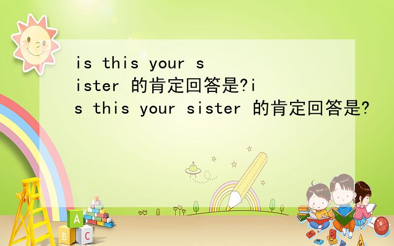 is this your sister 的肯定回答是?is this your sister 的肯定回答是?