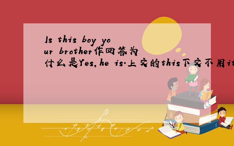 Is this boy your brother作回答为什么是Yes,he is.上文的this下文不用it代替吗?讲讲,