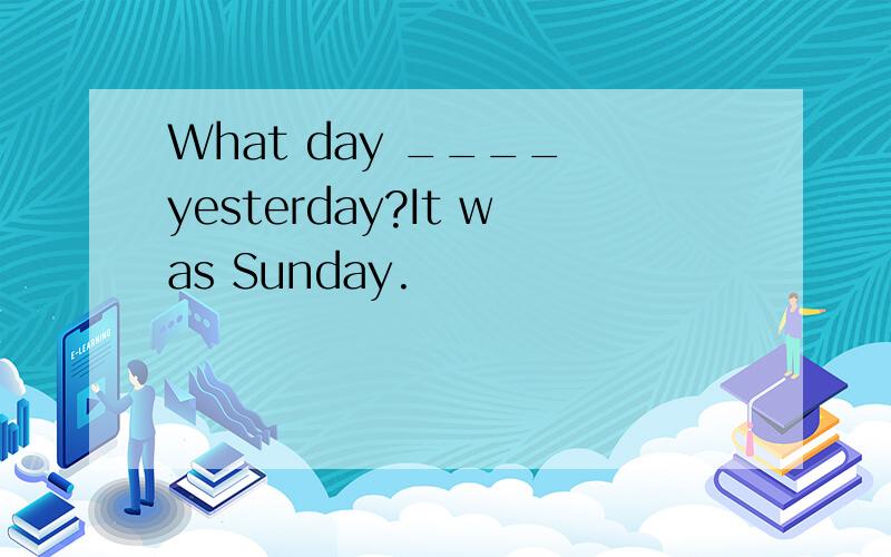 What day ____ yesterday?It was Sunday.