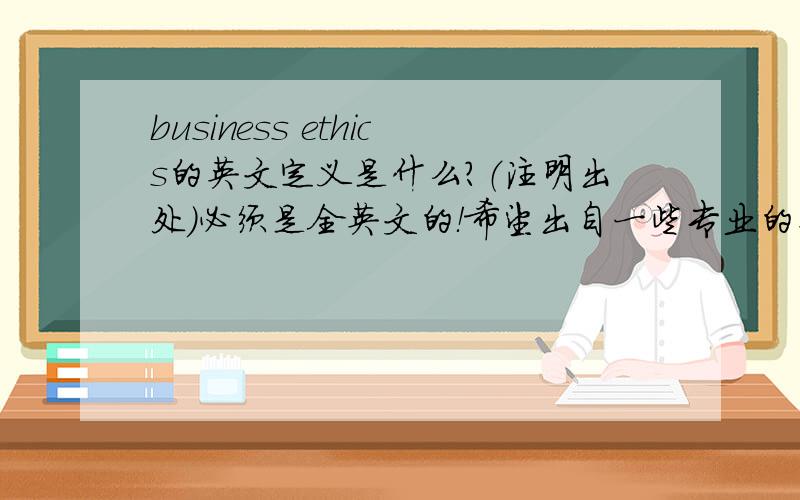 business ethics的英文定义是什么?（注明出处）必须是全英文的！希望出自一些专业的英文词典．（注明哪一词典）