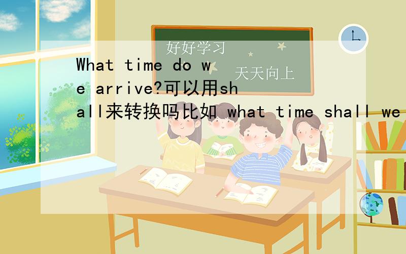 What time do we arrive?可以用shall来转换吗比如 what time shall we arrive