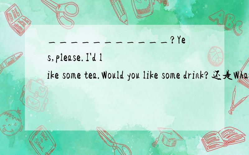 ___________?Yes,please.I'd like some tea.Would you like some drink?还是What about something to drink,tea or coffee.说明理由