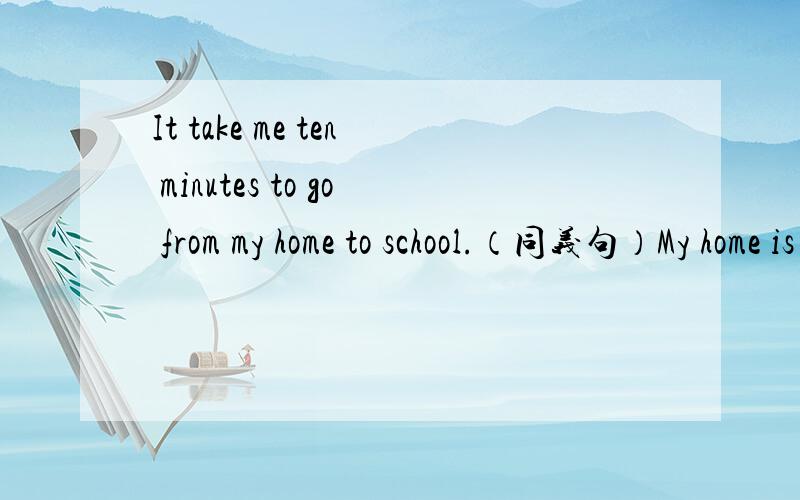 It take me ten minutes to go from my home to school.（同义句）My home is ten ____ ____　 from my school.