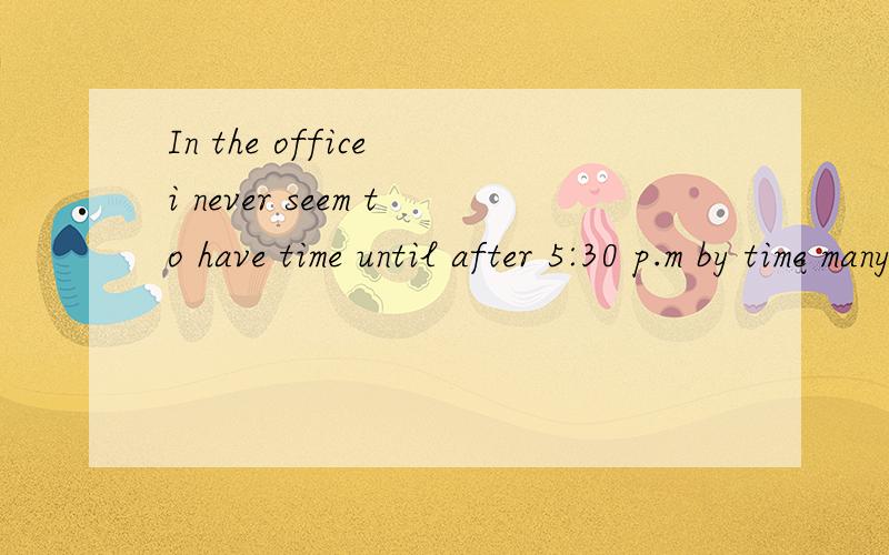 In the office i never seem to have time until after 5:30 p.m by time many people have got time正确语序是什么