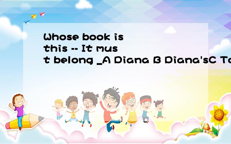 Whose book is this -- It must belong _A Diana B Diana'sC To DianaD To Diana's