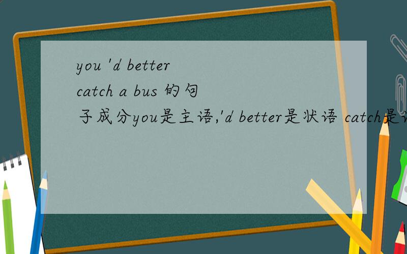 you 'd better catch a bus 的句子成分you是主语,'d better是状语 catch是谓语 a bus 是宾语.