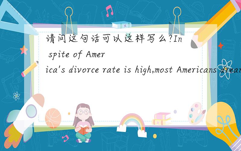 请问这句话可以这样写么?In spite of America's divorce rate is high,most Americans dream of hoping to have a happy marriage.