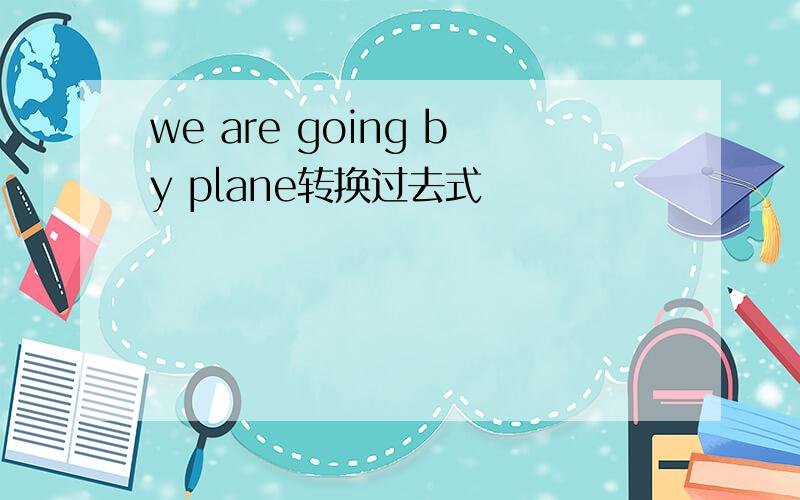 we are going by plane转换过去式