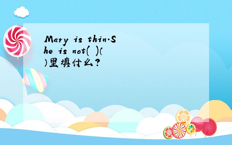 Mary is thin.She is not( )（ ）里填什么?