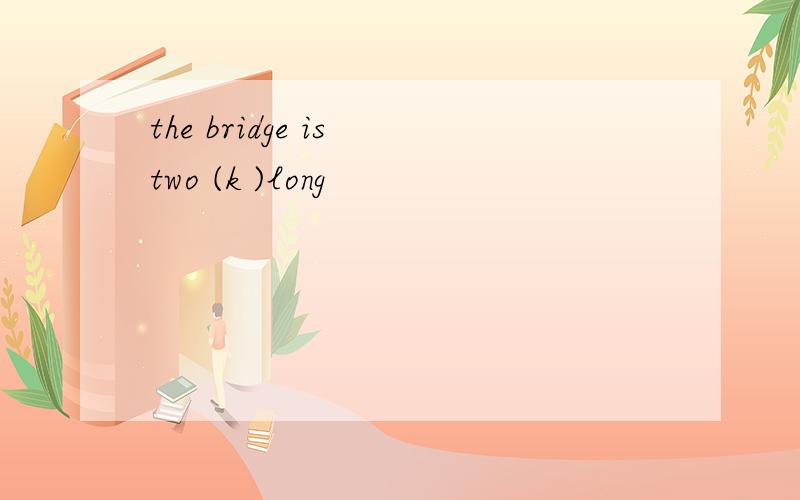 the bridge is two (k )long