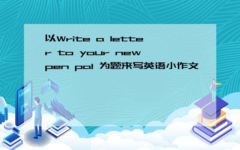 以Write a letter to your new pen pal 为题来写英语小作文