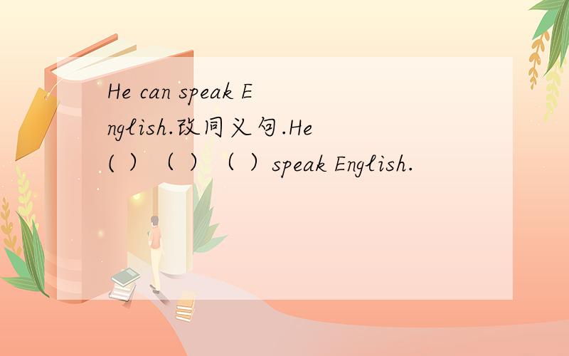 He can speak English.改同义句.He( ）（ ）（ ）speak English.