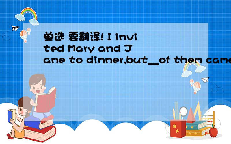单选 要翻译! I invited Mary and Jane to dinner,but__of them came. A.none B.either C.both D.neither
