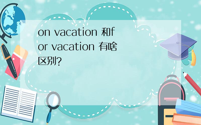 on vacation 和for vacation 有啥区别?