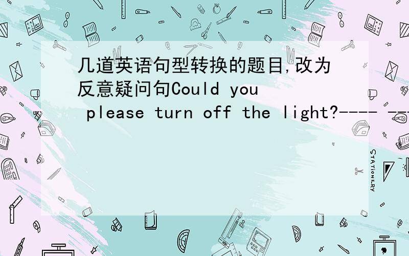 几道英语句型转换的题目,改为反意疑问句Could you please turn off the light?---- ---- ---- the light ,---- ----?Can you not stand in front of me?---- ---- in front of me,---- ----?Shall we go shopping?---- go shopping ,---- ----?What a