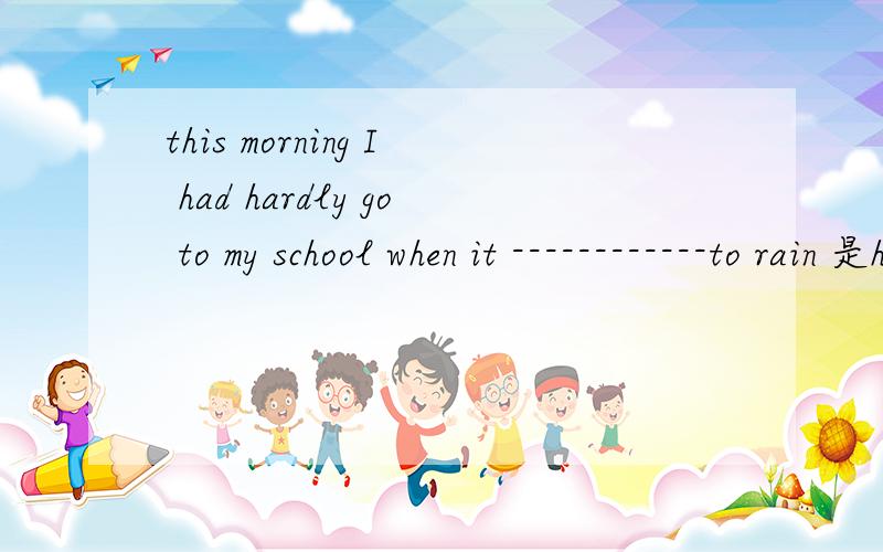 this morning I had hardly go to my school when it ------------to rain 是had begun 还是began 为什么