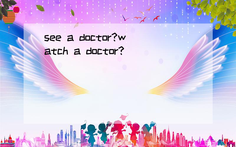 see a doctor?watch a doctor?