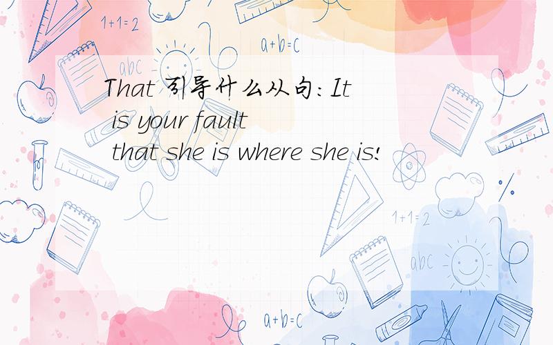 That 引导什么从句：It is your fault that she is where she is!
