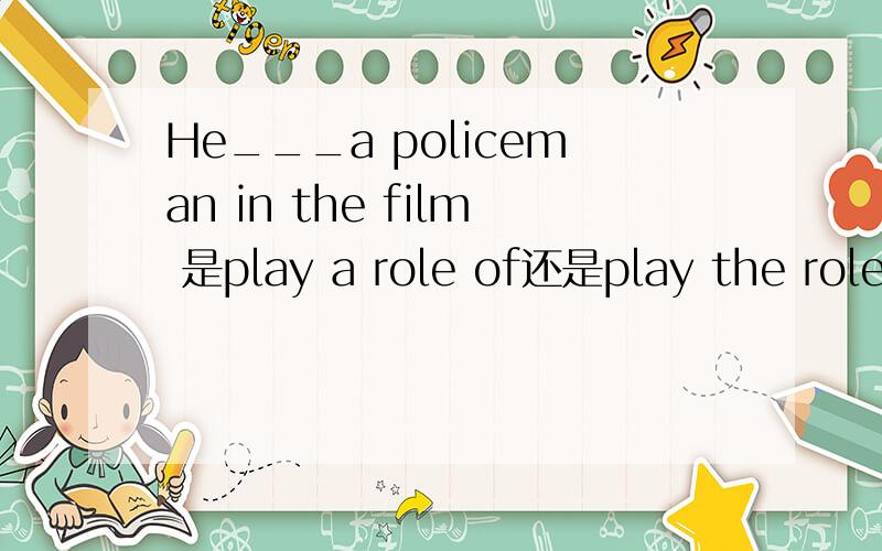 He___a policeman in the film 是play a role of还是play the role of