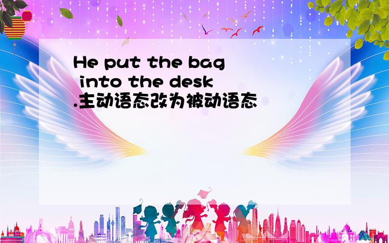 He put the bag into the desk.主动语态改为被动语态