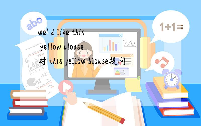 we’d like this yellow blouse对 this yellow blouse提问