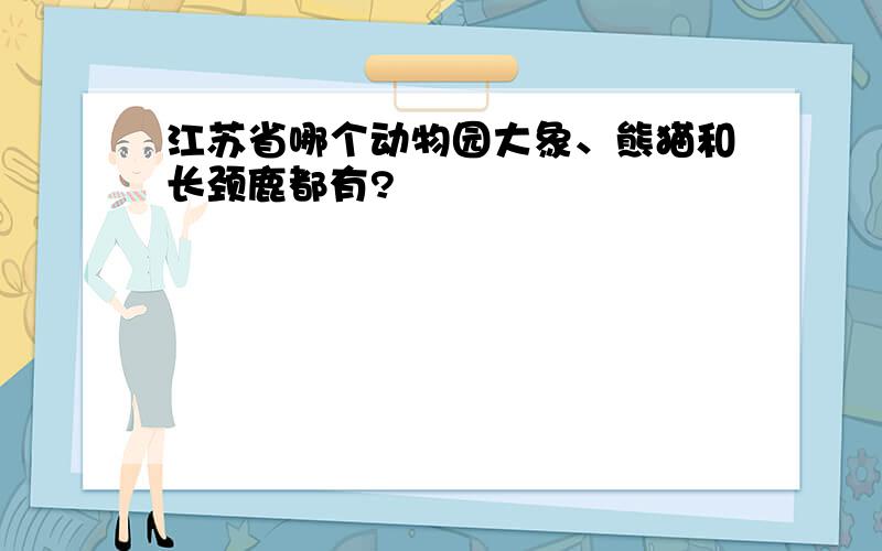 江苏省哪个动物园大象、熊猫和长颈鹿都有?