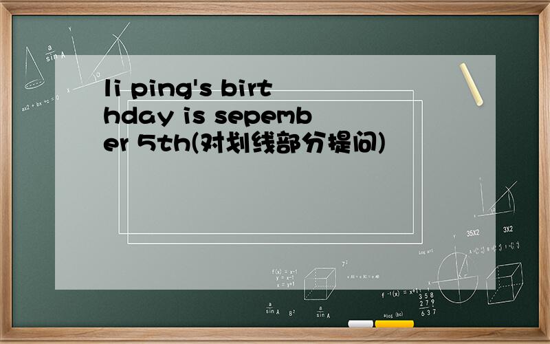 li ping's birthday is sepember 5th(对划线部分提问)