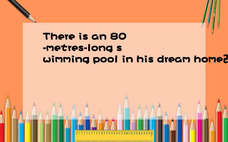 There is an 80-metres-long swimming pool in his dream home改错