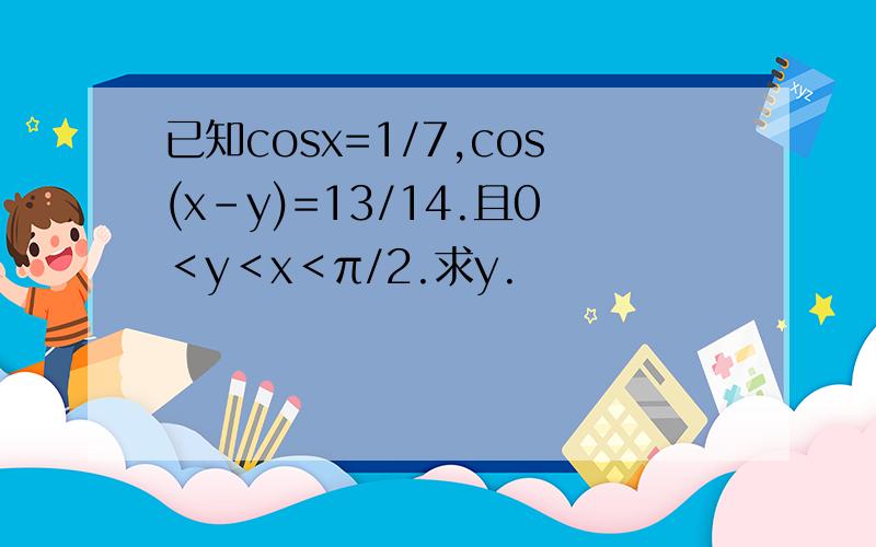 已知cosx=1/7,cos(x-y)=13/14.且0＜y＜x＜π/2.求y.