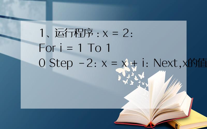 1、运行程序：x = 2: For i = 1 To 10 Step -2: x = x + i: Next,x的值是______.为什么是2   不该是2+1=3吗?