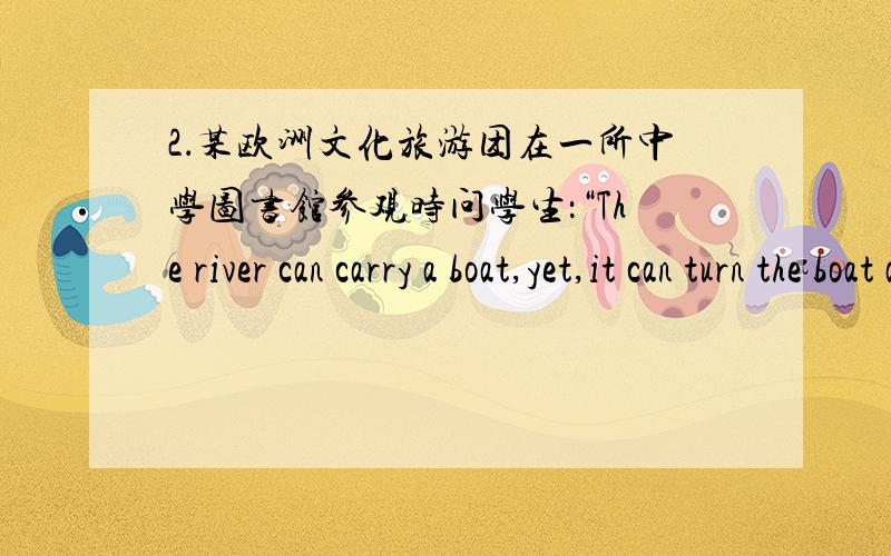 2．某欧洲文化旅游团在一所中学图书馆参观时问学生：“The river can carry a boat,yet,it can turn the boat as well.”这句话反映的思想,最早见于中国古代哪一位思想家的著作?A．Kong Qiu B．Zhuang Zhou C．M