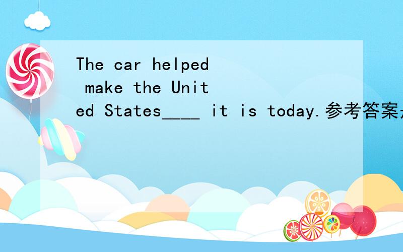 The car helped make the United States____ it is today.参考答案是B,A.howB.whatC.whyD.that为什么答案选B