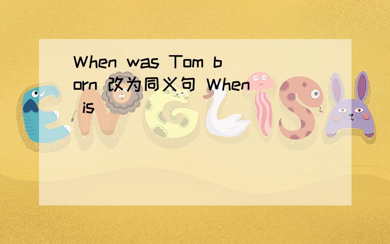 When was Tom born 改为同义句 When is