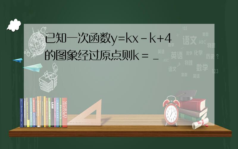 已知一次函数y=kx-k+4的图象经过原点则k＝＿