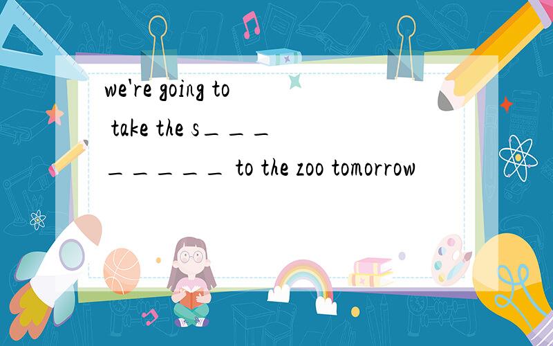 we're going to take the s________ to the zoo tomorrow