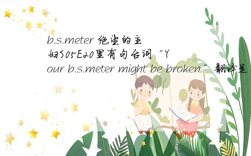 b.s.meter 绝望的主妇S05E20里有句台词“Your b.s.meter might be broken.”翻译是“你心智被蒙蔽了”请问那 b.s.meter