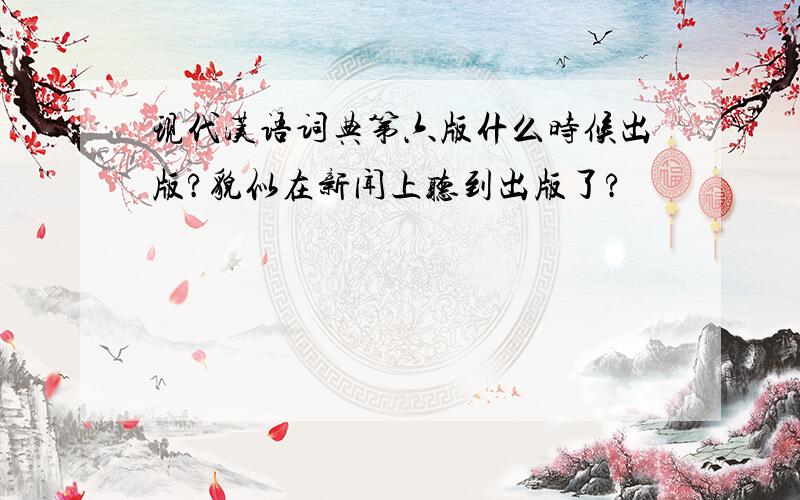 现代汉语词典第六版什么时候出版?貌似在新闻上听到出版了?