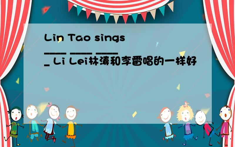 Lin Tao sings ____ ____ _____ Li Lei林涛和李雷唱的一样好