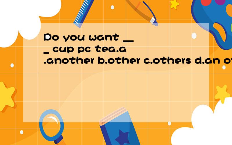 Do you want ___ cup pc tea.a.another b.other c.others d.an other