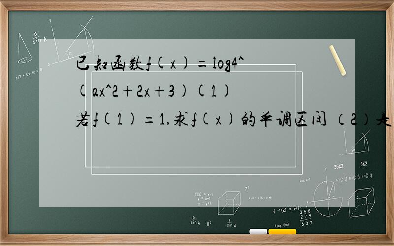 已知函数f(x)=log4^(ax^2+2x+3)(1)若f(1)=1,求f(x)的单调区间 （2）是否存在实数a使f(x)的最小值为0?若存在,求出a的值,若不存在,说明理由