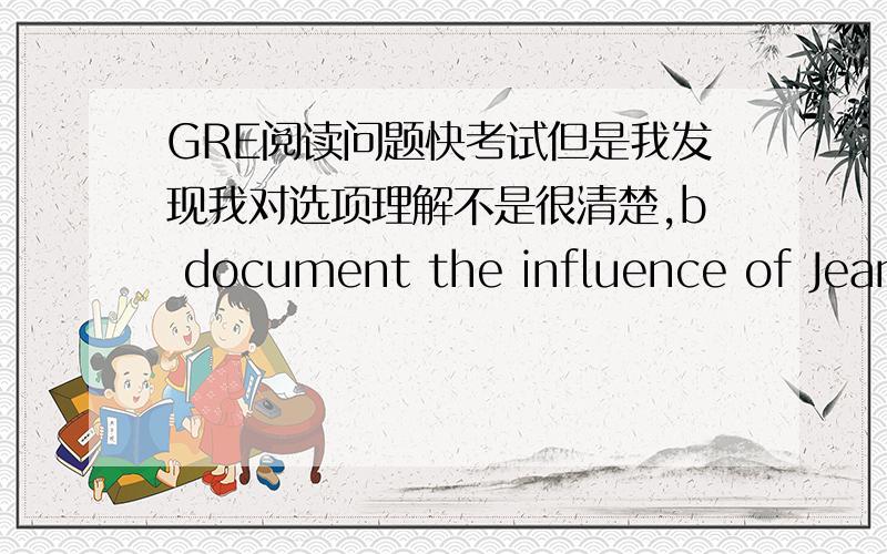 GRE阅读问题快考试但是我发现我对选项理解不是很清楚,b document the influence of Jean Wanger on the development of Afro-American poetry.D Indicate the importance of Jean Wanger's analysis of Afro-American poetry.我的问题是doc