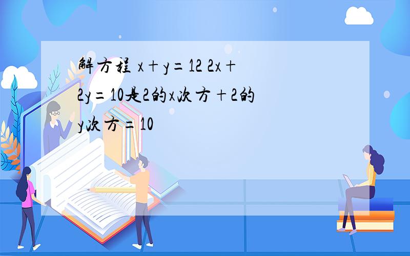解方程 x+y=12 2x+2y=10是2的x次方+2的y次方=10