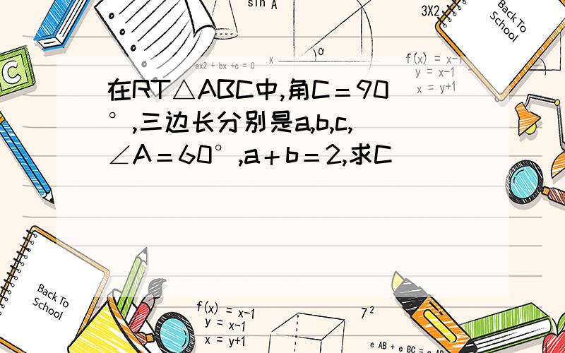 在RT△ABC中,角C＝90°,三边长分别是a,b,c,∠A＝60°,a＋b＝2,求C