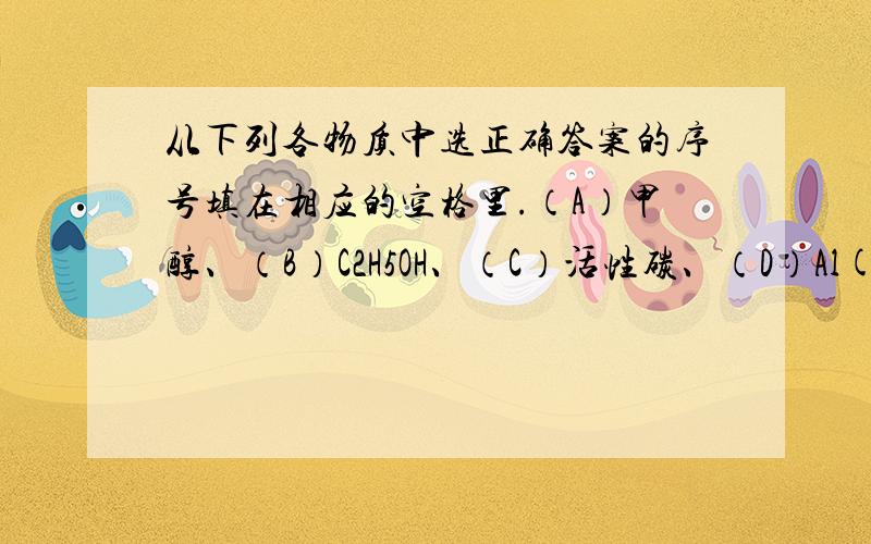 从下列各物质中选正确答案的序号填在相应的空格里.（A）甲醇、（B）C2H5OH、（C）活性碳、（D）Al(OH)3：胃酸（含稀盐酸）过多的病人常内服含________的药物,以减少胃中盐酸的含量；②我国