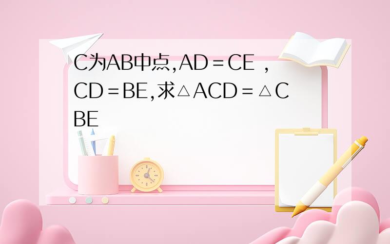 C为AB中点,AD＝CE ,CD＝BE,求△ACD＝△CBE