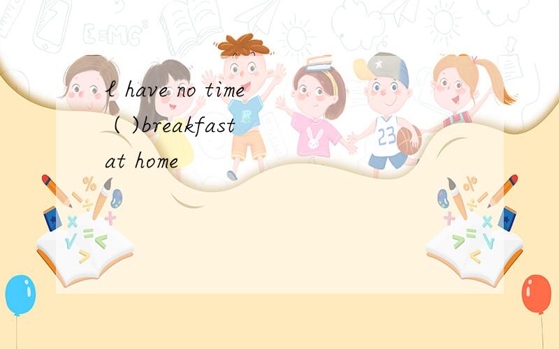 l have no time ( )breakfast at home