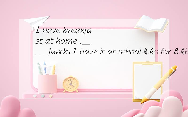 I have breakfast at home ._____lunch,I have it at school.A.As for B.About C.As to D.For about