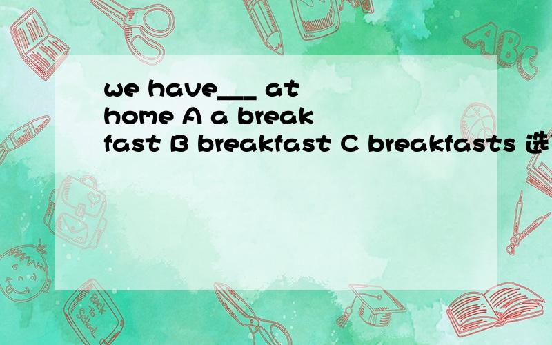 we have___ at home A a breakfast B breakfast C breakfasts 选什么啊?为什么?
