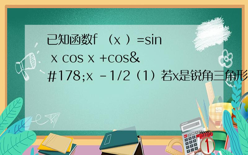 已知函数f （x ）=sin x cos x +cos²x -1/2（1）若x是锐角三角形ABC 的内角,求f （x ）的值域我是文科