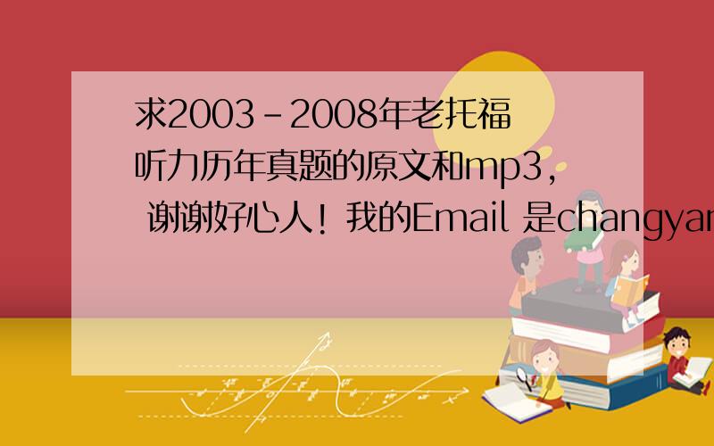 求2003-2008年老托福听力历年真题的原文和mp3, 谢谢好心人! 我的Email 是changyanling99@yahoo.cn